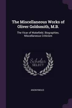 Paperback The Miscellaneous Works of Oliver Goldsmith, M.B.: The Vicar of Wakefield. Biographies. Miscellaneous Criticism Book