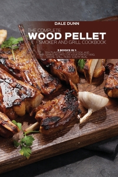 The Complete Wood Pellet Smoker and Grill Cookbook: 3 Books in 1: 150+ Flavorful, Easy-to-Cook, and Time-Saving Recipes For Your Perfect BBQ. Smoke, Grill, Roast Every Meal