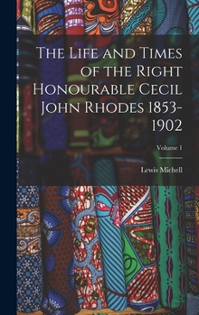The Life and Times of the Right Honourable Cecil John Rhodes 1853-1902, Volume 1 - Primary Source Edition