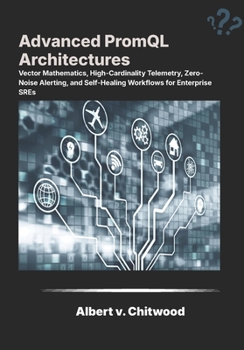 Paperback Advanced PromQL Architectures: Vector Mathematics, High-Cardinality Telemetry, Zero-Noise Alerting, and Self-Healing Workflows for Enterprise SREs. Book