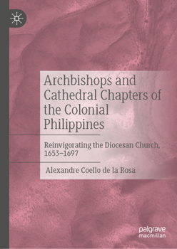 Hardcover Archbishops and Cathedral Chapters of the Colonial Philippines: Reinvigorating the Diocesan Church, 1653-1697 Book