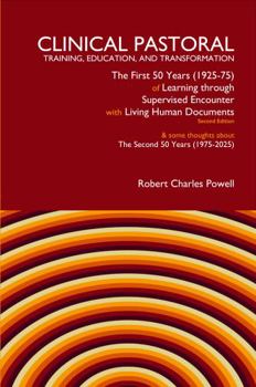 Clinical Pastoral Training, Education, and Transformation: The First Fifty Years of Learning through Supervised Encounter with "Living Human ... about The Second Fifty Years