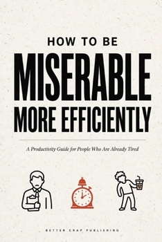 How To Be Miserable More Efficiently: A Productivity Guide for People Who Are Already Tired