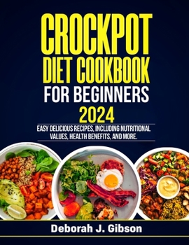 CROCKPOT DIET COOKBOOK FOR BEGINNERS 2024: Easy delicious recipes, including nutritional values, health benefits, and more.