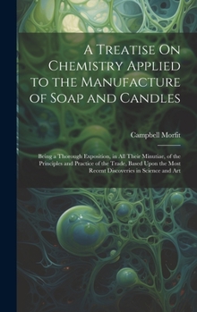 Hardcover A Treatise On Chemistry Applied to the Manufacture of Soap and Candles: Being a Thorough Exposition, in All Their Minutiae, of the Principles and Prac Book