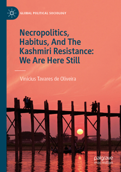 Necropolitics, Habitus, And The Kashmiri Resistance: We Are Here Still (Global Political Sociology)