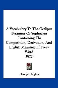 Paperback A Vocabulary To The Oedipus Tyrannus Of Sophocles: Containing The Composition, Derivation, And English Meaning Of Every Word (1827) Book