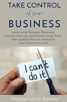 Paperback Take Control of Your Business: Learn What Business Rules Are, Find Out That You Already Know and Use Them, Then Update Them Regularly to Maximize You Book