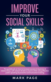 Hardcover Improve Your Social Skills: The Guidebook on How to Increase Success In Business and Relationships, Self-Esteem and Talk To Anyone While Using Eff Book