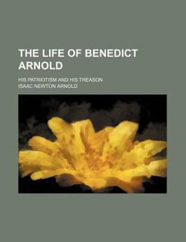 The Life of Benedict Arnold; His Patriotism and His Treason