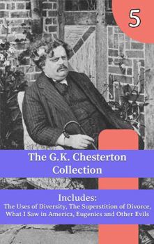 The G.K. Chesterton Collection: The Uses of Diversity, The Superstition of Divorce, What I Saw in America, Eugenics and Other Evils
