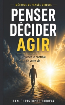 Paperback Penser Décider Agir Méthode de Pensée Claire et Directe: Libérez vos pensées et émotions, Décidez efficacement de manière Intuitive et Auto-Guidée [French] Book