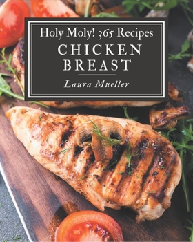 Paperback Holy Moly! 365 Chicken Breast Recipes: Unlocking Appetizing Recipes in The Best Chicken Breast Cookbook! Book