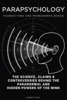 Parapsychology, Foundations and Frameworks Series: The Science, Claims & Controversies Behind the Paranormal and Hidden Powers of the Mind