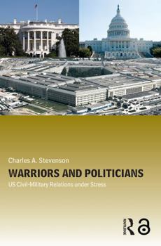 Warriors and Politicians: Us Civil-Military Relations Under Stress