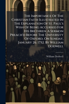 The importance of the Christian faith illustrated in the explanation of St. Paul's wish of being accursed for his brethren. A sermon preach'd before ... January 26. 1752. By William Dodwell ...