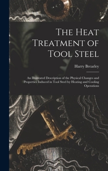 Hardcover The Heat Treatment of Tool Steel: An Illustrated Description of the Physical Changes and Properties Induced in Tool Steel by Heating and Cooling Opera Book