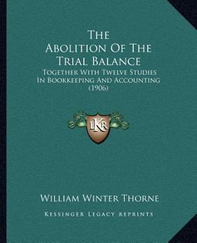 The Abolition Of The Trial Balance: Together With Twelve Studies In Bookkeeping And Accounting