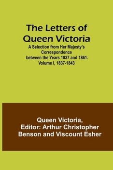 The Letters Of Queen Victoria: A Selection From Her Majesty's Correspondence Between The Years 1837 And 1861, Volume 1...