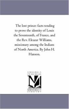 Paperback The Lost Prince: Facts Tending to Prove the Identity of Louis the Seventeenth, of France, and the Rev. Eleazar Williams, Missionary Among the indians Book