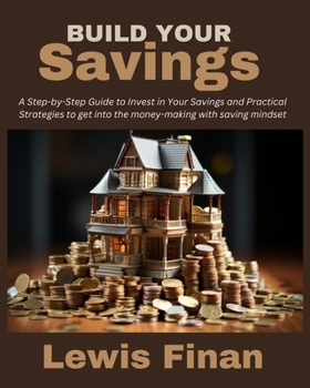 Build Your Savings: A Step-by-Step Guide to Invest in Your Savings and Practical Strategies to get into the money-making with saving minds