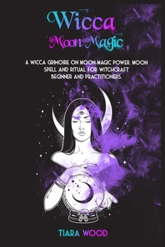 Paperback Wicca Moon Magic: A Wicca Grimoire on Moon Magic Power. Moon Spell and Ritual for Witchcraft Beginner and Practitioners. Book