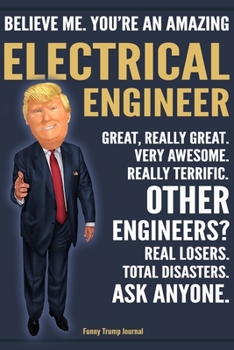 Funny Trump Journal - Believe Me. You're An Amazing Electrical Engineer Great, Really Great. Very Awesome. Really Terrific. Other Engineers? Total ... Trump Gag Gift Better Than A Card Notebook