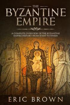 Paperback The Byzantine Empire: A Complete Overview Of The Byzantine Empire History from Start to Finish Book