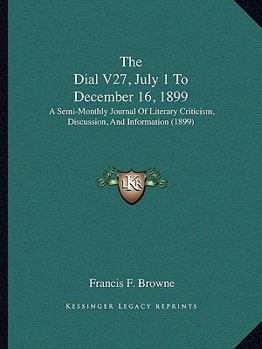 The Dial V27, July 1 To December 16, 1899: A Semi-Monthly Journal Of Literary Criticism, Discussion, And Information
