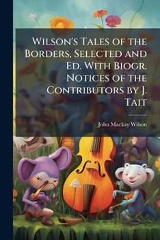 Wilson's Tales of the Borders, Selected and Ed. with Biogr. Notices of the Contributors by J. Tait