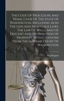 Hardcover The Code Of Procedure And Penal Code Of The State Of Washington, Including Also The Lien And Mortgage Laws, The Law Of Wills, And Of Descent And Distr Book