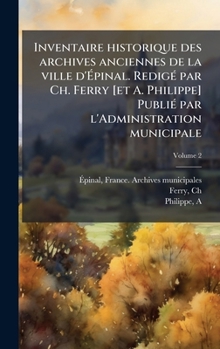 Hardcover Inventaire historique des archives anciennes de la ville d'Ãpinal. RedigÃ(c) par Ch. Ferry [et A. Philippe] PubliÃ(c) par l'Administration munic [French] Book