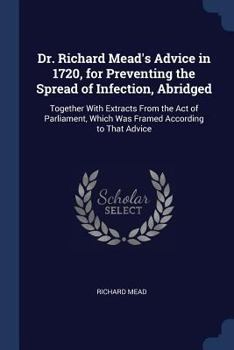 Paperback Dr. Richard Mead's Advice in 1720, for Preventing the Spread of Infection, Abridged: Together With Extracts From the Act of Parliament, Which Was Fram Book