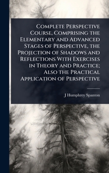 Hardcover Complete Perspective Course, Comprising the Elementary and Advanced Stages of Perspective, the Projection of Shadows and Reflections With Exercises in Book
