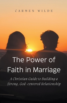 The Power of Faith in Marriage: A Christian Guide to Building a Strong, God-centered Relationship