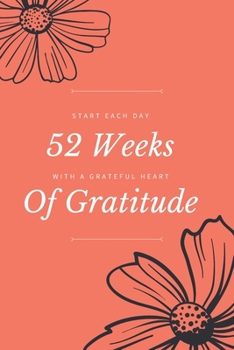 52 Weeks Of Gratitude Start Each Day With A Grateful Heart: Guided Daily Gratitude Journal For Women With Inspirational Quotes and Prompts