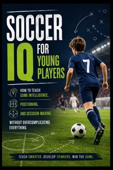 Paperback Soccer IQ for Young Players: How to Teach Game Intelligence, Positioning, and Decision-Making Without Overcomplicating Everything Book