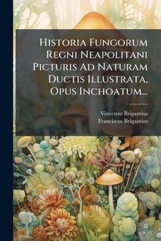 Historia Fungorum Regni Neapolitani Picturis Ad Naturam Ductis Illustrata, Opus Inchoatum... (Latin Edition)