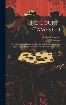 Hardcover The Court-Gamester: Or, Full and Easy Instructions for Playing the Games Now in Vogue ... Viz. Ombre, Picquet and the Royal Game of Chess Book