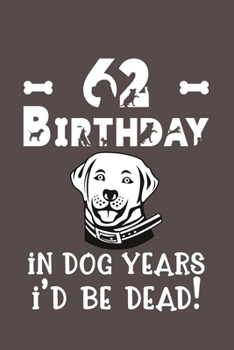 62 Birthday - In Dog Years I'd Be Dead!: Best Unique Funny Cool Humor Birthday Gifts For 62 Years Old Dog Lovers - 62nd Birthday Gift for Men / Women