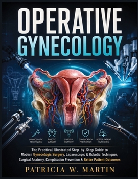 OPERATIVE GYNECOLOGY: The Practical Illustrated Step-by-Step Guide to Modern Gynecologic Surgery, Laparoscopic & Robotic Techniques, Surgical Anatomy, Complication Prevention & Better Patient Outcomes