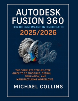 Paperback Autodesk Fusion 360 for Beginners and Intermediates 2025/2026: The Complete Step-by-Step Guide to 3D Modeling, Design, Simulation, and Manufacturing W Book