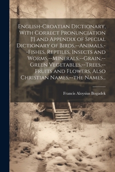 English-Croatian Dictionary, With Correct Pronunciation [!] and Appendix of Special Dictionary of Birds, --animals, --fishes, Reptiles, Insects and ... and Flowers, Also Christian Names, --the N
