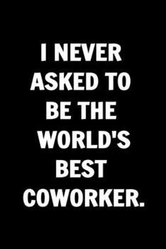 I Never Asked To Be The World's Best Coworker. Funny Journals For Women Coworkers -: Remarkable Funny Journals For Women Coworkers To Write in For ... Lined Journal For Coworker Notebook Gag Gift