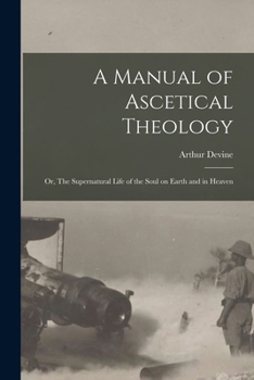 A Manual of Ascetical Theology: Or, The Supernatural Life of the Soul on Earth and in Heaven