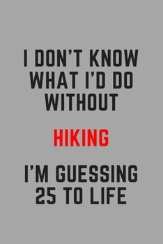 I Don't Know What I'd Do Without Hiking I'm Guessing 25 To Life: 6"x9" 120 Pages Journal