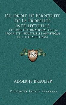 Paperback Du Droit De Perpetuite De La Propriete Intellectuelle: Et Code International De La Propriete Industrielle Artistique Et Litteraire (1855) [French] Book