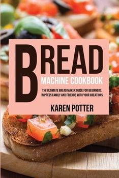 Paperback Bread Machine Cookbook: The Ultimate Bread Maker Guide for Beginners. Impress Family and Friends With Your Creations Book