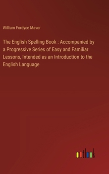 The English Spelling Book: Accompanied by a Progressive Series of Easy and Familiar Lessons, Intended as an Introduction to the English Language