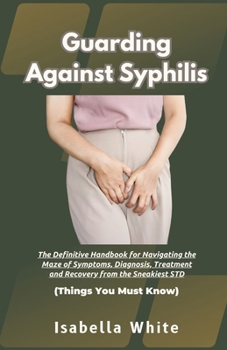 Paperback Guarding Against Syphilis: The Definitive Handbook for Navigating the Maze of Symptoms, Diagnosis, Treatment and Recovery from the Sneakiest STD Book